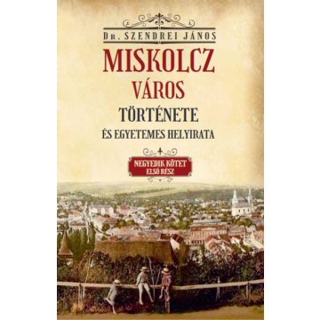   Miskolcz város története és egyetemes helyirata - Negyedik kötet első rész
