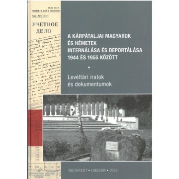   A kárpátaljai magyarok és németek internálása és deportálása 1944 és 1955 között - Levéltári iratok és dokumentumok